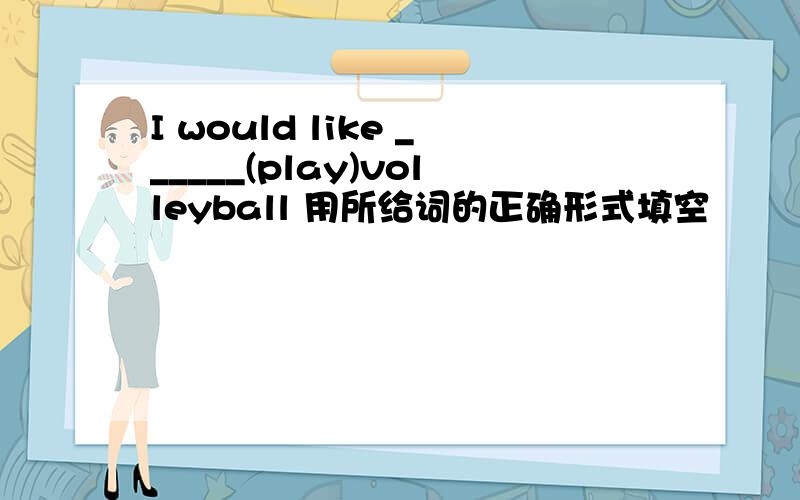 I would like ______(play)volleyball 用所给词的正确形式填空