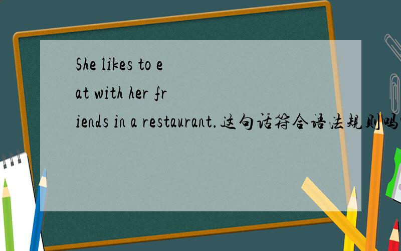 She likes to eat with her friends in a restaurant.这句话符合语法规则吗?若不对.在不改变句子本意的情况下,更正错误.