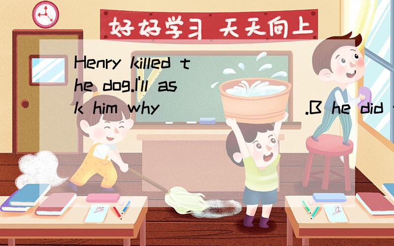 Henry killed the dog.I'll ask him why________.B he did that D.he has done so选什么?是什么从句?