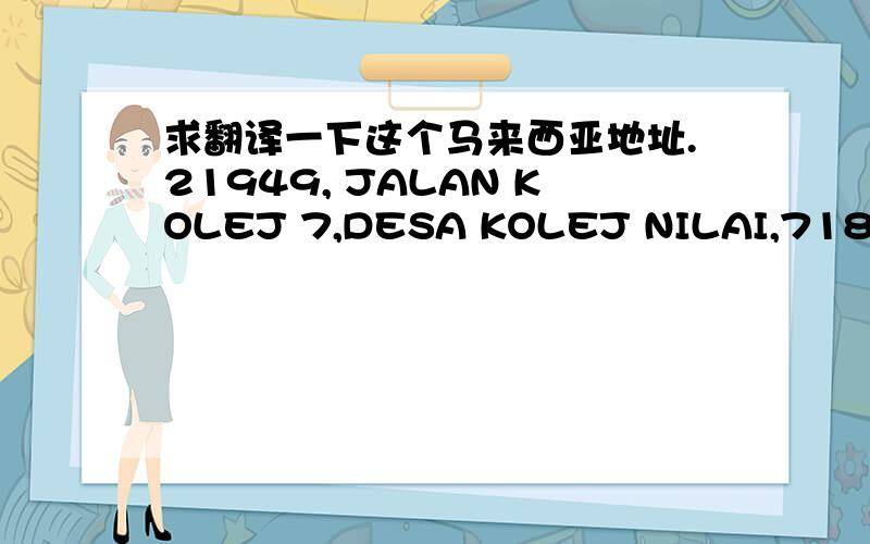 求翻译一下这个马来西亚地址.21949, JALAN KOLEJ 7,DESA KOLEJ NILAI,71800 NILAI,NEGERI SEMBILAN,MALAYSIA.那么...收信人在哪里写.写中文可否...