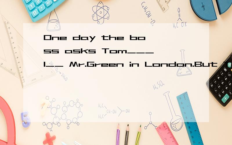 One day the boss asks Tom___1__ Mr.Green in London.But Tom doesn’t know the ____2__ to Mr.Green
