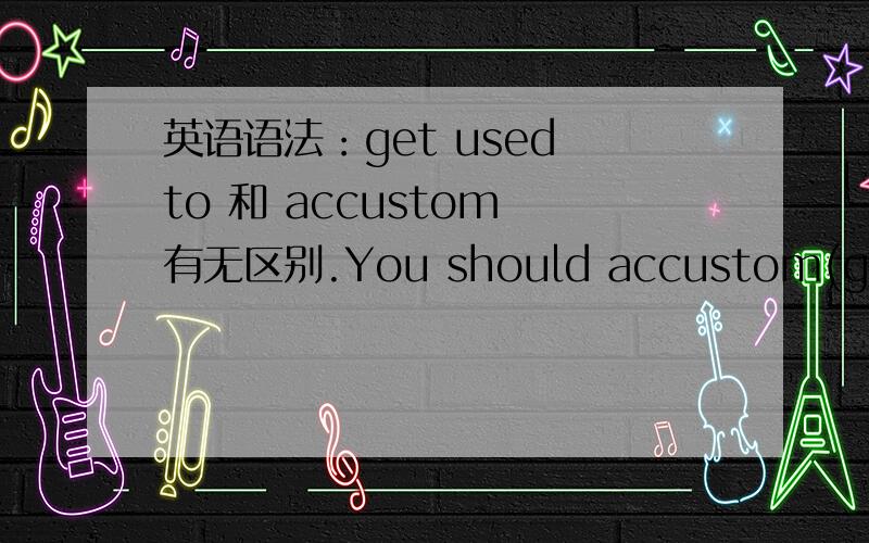 英语语法：get used to 和 accustom 有无区别.You should accustom(get used to) it.这里问的是单独使用accustom 而不是 be accustomed to..