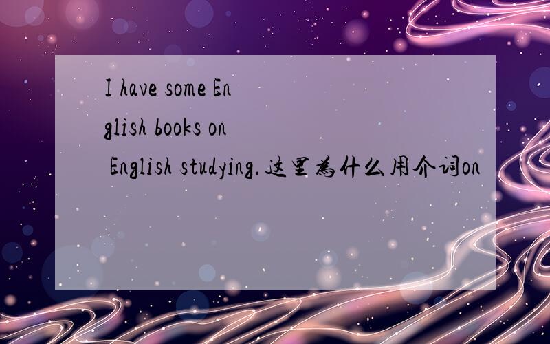 I have some English books on English studying.这里为什么用介词on