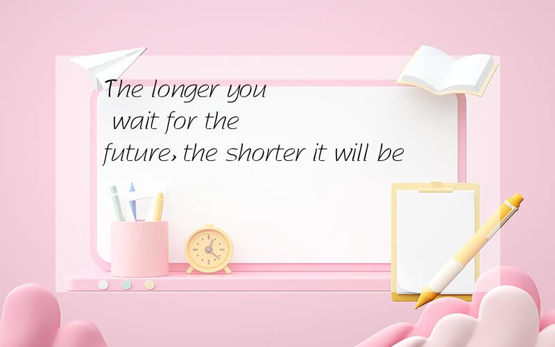 The longer you wait for the future,the shorter it will be