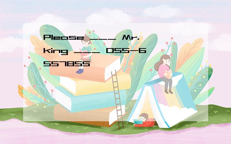 Please ___ Mr.king ___ 055-6557855