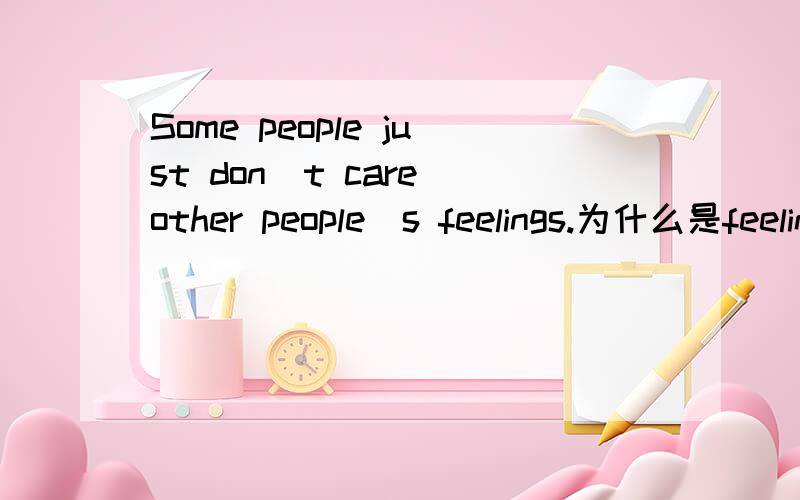 Some people just don`t care other people`s feelings.为什么是feelings.feeling不是不可数的吗