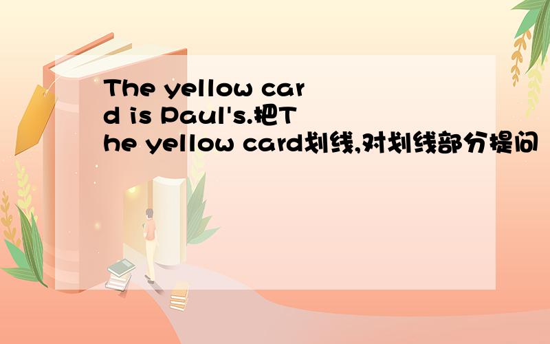 The yellow card is Paul's.把The yellow card划线,对划线部分提问