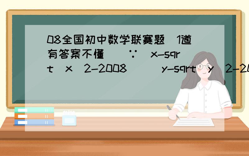08全国初中数学联赛题（1道有答案不懂）`∵(x-sqrt(x^2-2008))(y-sqrt(y^2-2008))=2008``∴x-sqrt(x^2-2008)=2008/(y-sqrt(y^2-2008))=y+sqrt(y^2-2008),``y-sqrt(y^2-2008)=2008/(x-sqrt(x^2-2008))=x+sqrt(x^2-2008),``由以上两式可得x=y,