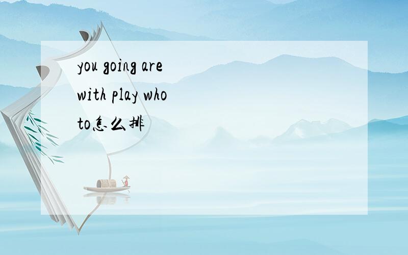 you going are with play who to怎么排