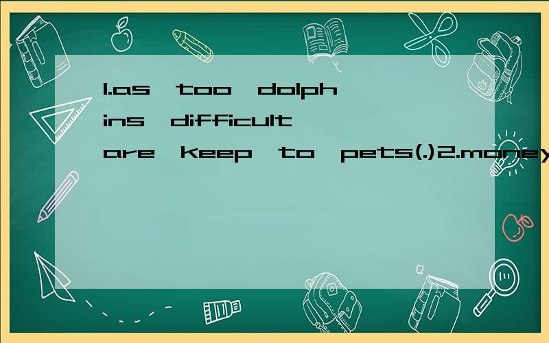 1.as,too,dolphins,difficult,are,keep,to,pets(.)2.money,to,I,enough,for,the,pay,trip,have(.)3.they,don't,a,make,home,dog,the,special,why,for(?)4.keep,of,want,do,pets,to,kind,what,you(?)5.not,strong,are,usually,rabbits,enough(.)6.gift,birthday,making,a
