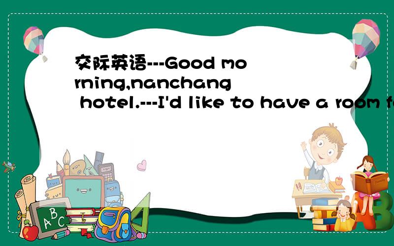 交际英语---Good morning,nanchang hotel.---I'd like to have a room for June 16th and 17th.---?1、---Good morning,nanchang hotel.---I'd like to have a room for June 16th and 17th.---__________________A、Can I help you?B、What can I do for you C