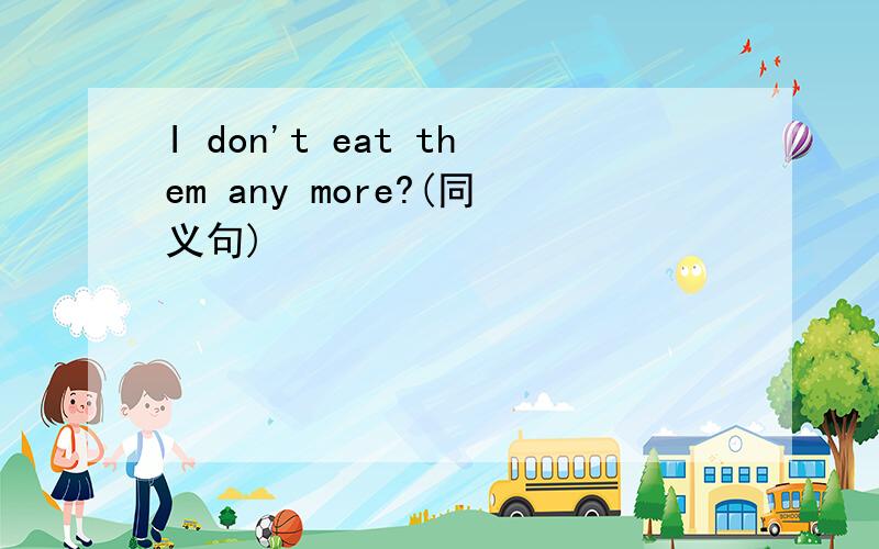 I don't eat them any more?(同义句)