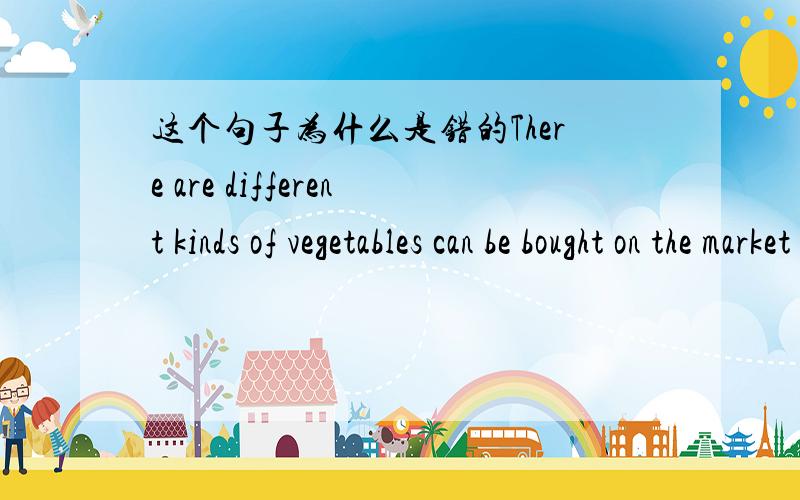 这个句子为什么是错的There are different kinds of vegetables can be bought on the market by people