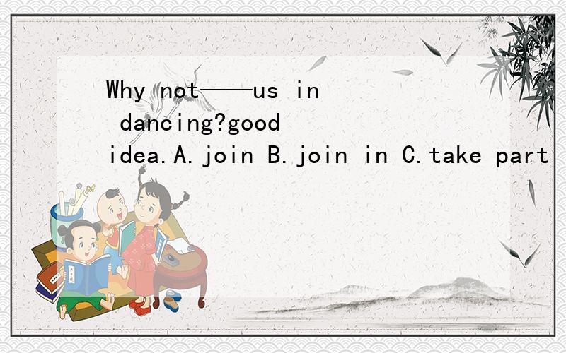 Why not——us in dancing?good idea.A.join B.join in C.take part in D.taking part in