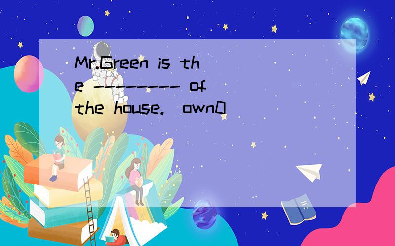 Mr.Green is the -------- of the house.（own0