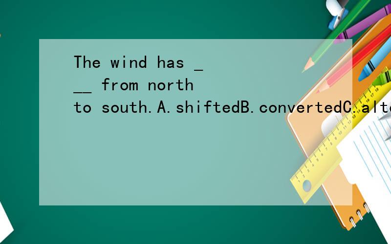 The wind has ___ from north to south.A.shiftedB.convertedC.alteredD.transformed