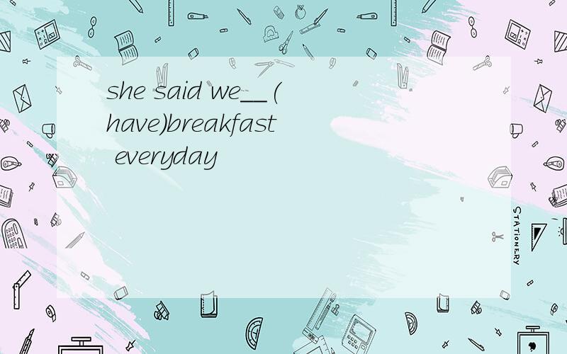 she said we__(have)breakfast everyday