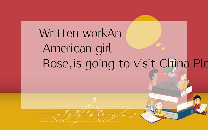 Written workAn American girl Rose,is going to visit China Please write an e-mailto her and tell her something about eating babits and how to eat healthily in china 写一篇英语作文 谢谢 50字左右