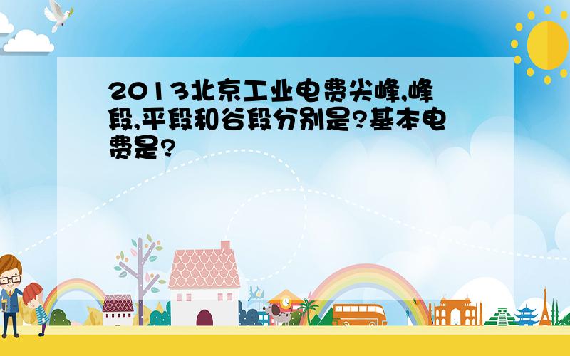 2013北京工业电费尖峰,峰段,平段和谷段分别是?基本电费是?