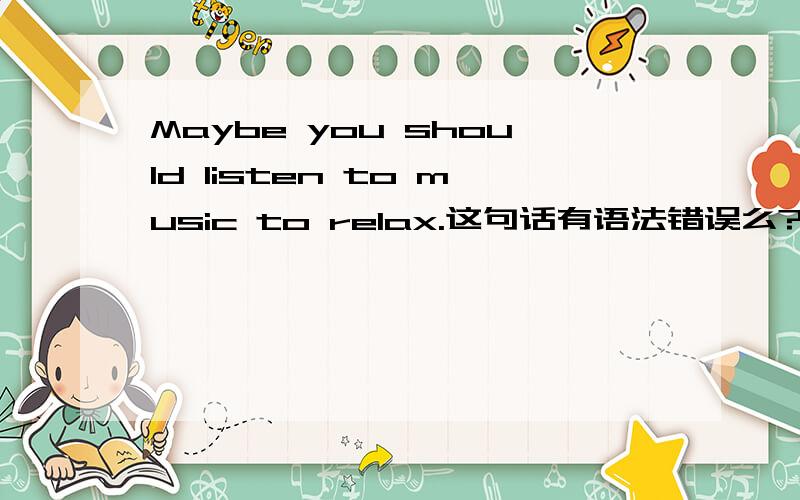 Maybe you should listen to music to relax.这句话有语法错误么?