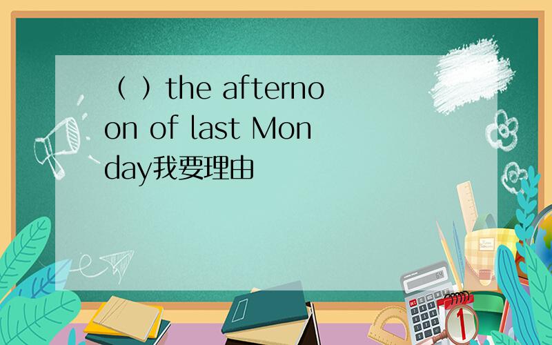 （ ）the afternoon of last Monday我要理由