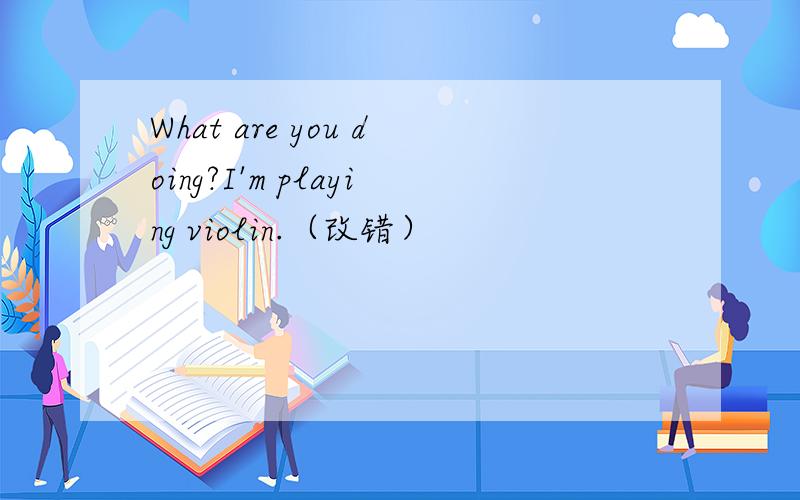 What are you doing?I'm playing violin.（改错）