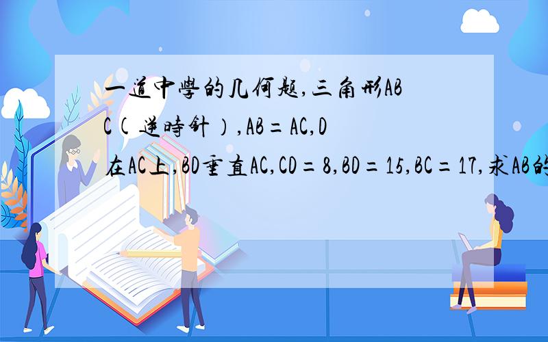 一道中学的几何题,三角形ABC(逆时针）,AB=AC,D在AC上,BD垂直AC,CD=8,BD=15,BC=17,求AB的长.