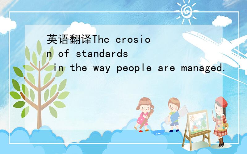 英语翻译The erosion of standards in the way people are managed.
