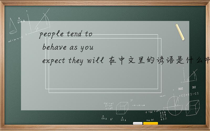 people tend to behave as you expect they will 在中文里的谚语是什么啊?