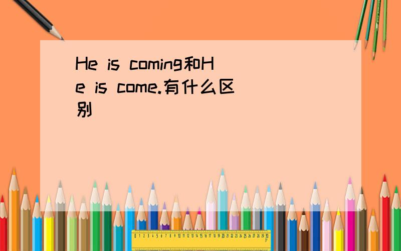 He is coming和He is come.有什么区别