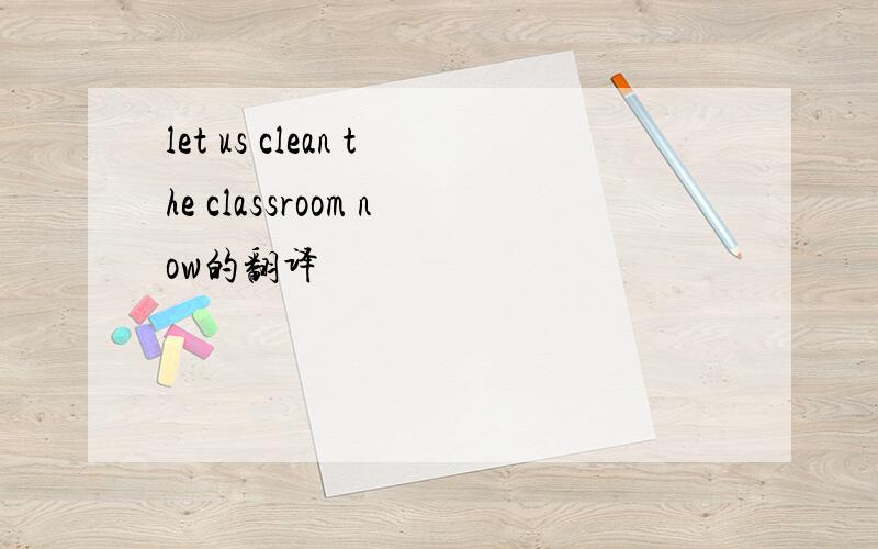let us clean the classroom now的翻译
