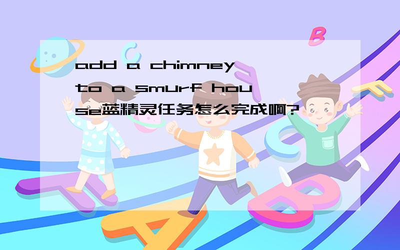 add a chimney to a smurf house蓝精灵任务怎么完成啊?
