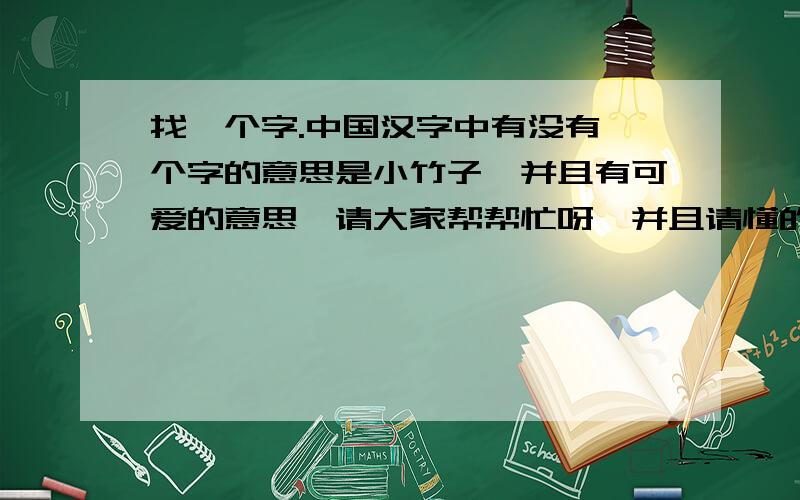 找一个字.中国汉字中有没有一个字的意思是小竹子,并且有可爱的意思…请大家帮帮忙呀、并且请懂的人注一下音呀