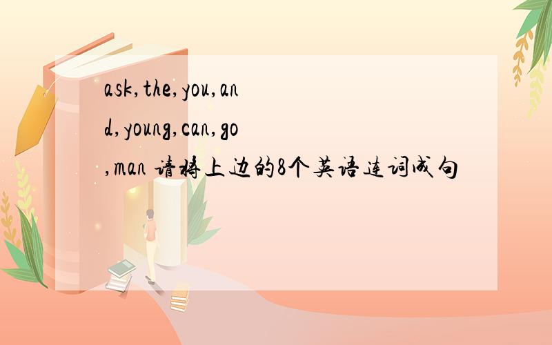 ask,the,you,and,young,can,go,man 请将上边的8个英语连词成句