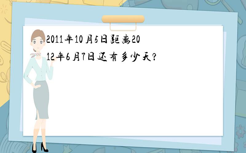 2011年10月5日距离2012年6月7日还有多少天?