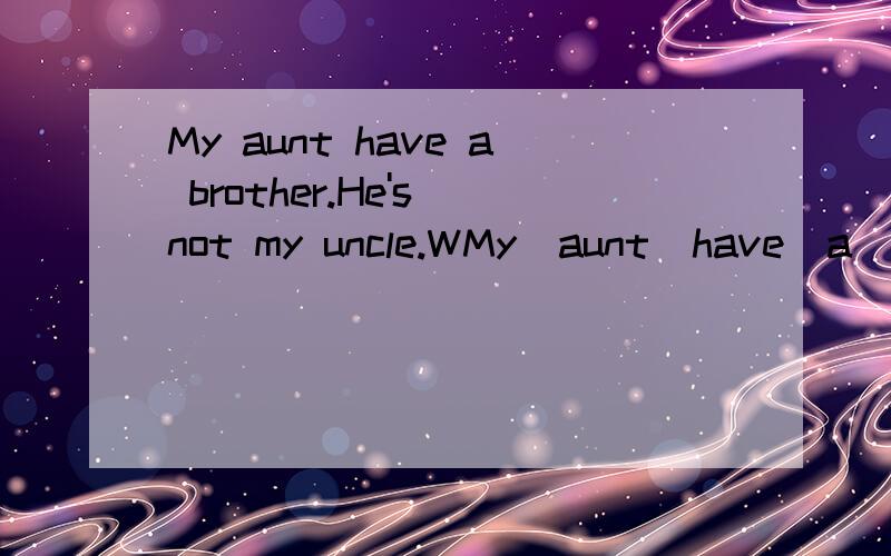 My aunt have a brother.He's not my uncle.WMy  aunt  have  a  brother.He's  not   my uncle.Who  is  he? He  is  my____________.