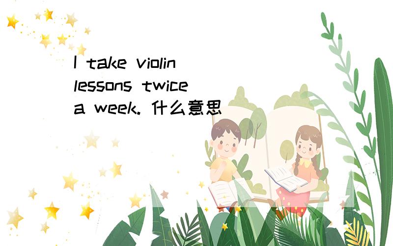 I take violin lessons twice a week. 什么意思