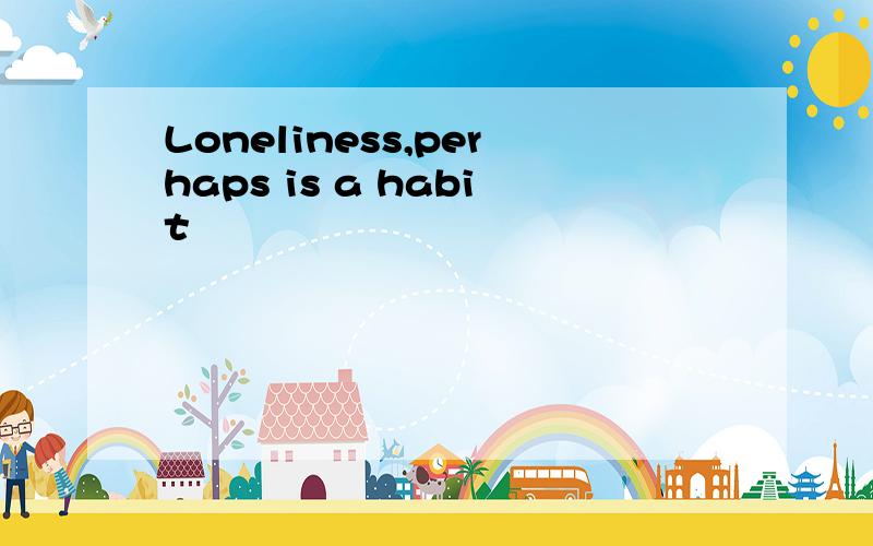 Loneliness,perhaps is a habit