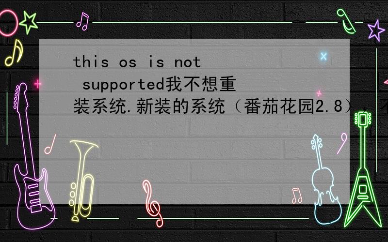 this os is not supported我不想重装系统.新装的系统（番茄花园2.8），不是苹果机啊，在线更新重新启动后就这样了