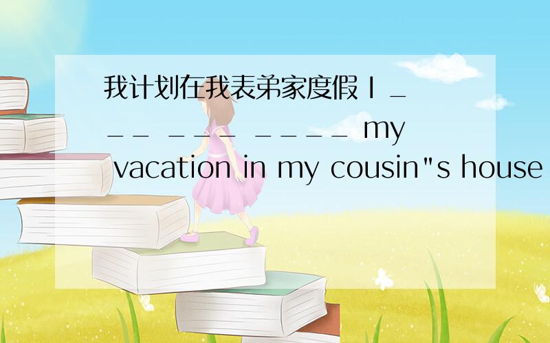 我计划在我表弟家度假 I ___ ___ ____ my vacation in my cousin