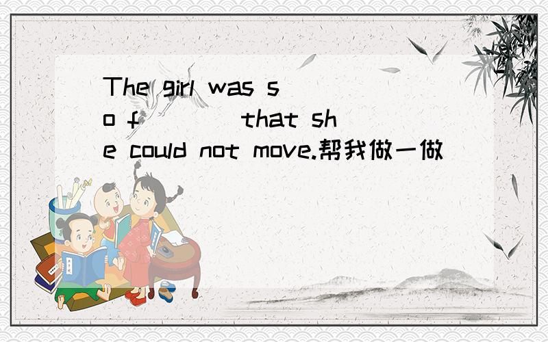 The girl was so f____that she could not move.帮我做一做