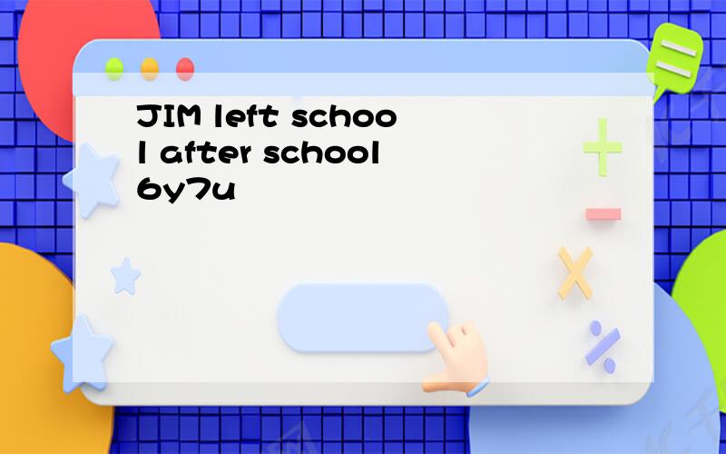 JIM left school after school6y7u