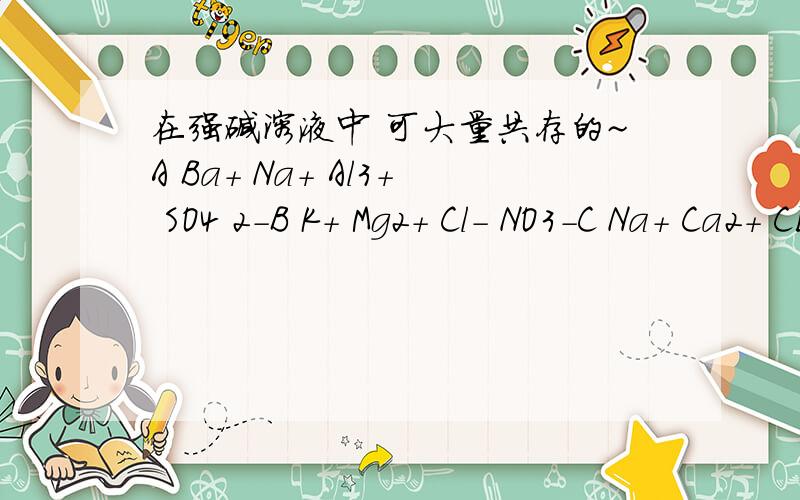 在强碱溶液中 可大量共存的~A Ba+ Na+ Al3+ SO4 2-B K+ Mg2+ Cl- NO3-C Na+ Ca2+ CL- HCO3-D Na+ K+ ALO2- CL-应该选哪个?为什么能帮我都分析一下吗