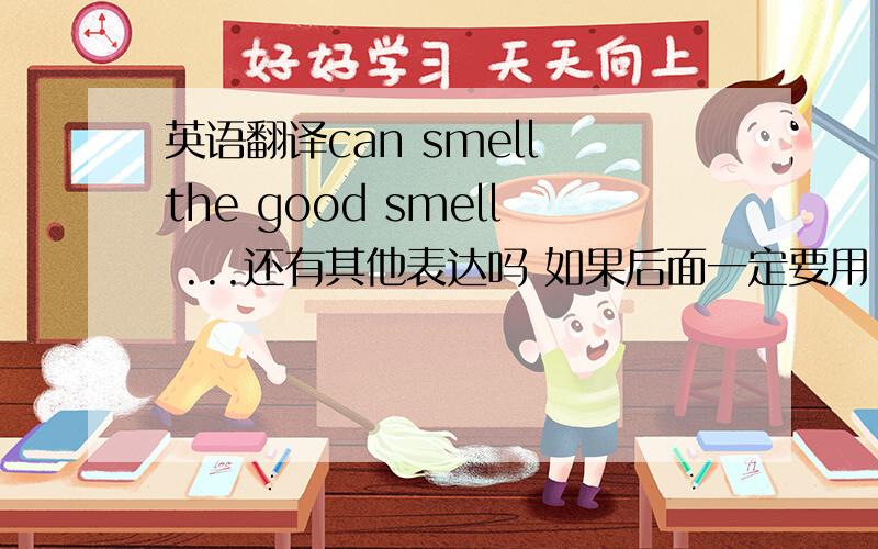 英语翻译can smell the good smell ...还有其他表达吗 如果后面一定要用 the good smell 那前面动词用什么呢？
