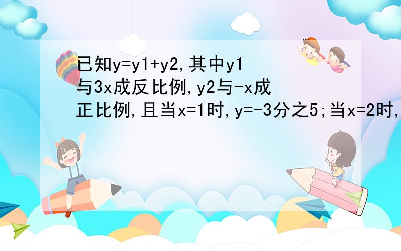 已知y=y1+y2,其中y1与3x成反比例,y2与-x成正比例,且当x=1时,y=-3分之5;当x=2时,y=已知y=y1+y2,其中y1与3x成反比例,y2与-x成正比例,且当x=1时,y=-3分之5;当x=2时,y=2分之3.（1)求y与x之间的函数解析式 （2）