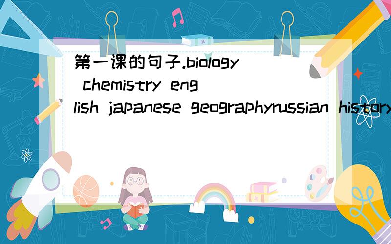 第一课的句子.biology chemistry english japanese geographyrussian history IT chinese mathematicsphysics PE(physical eduction)1、how many of the subjects are science subjects?如何回答?根据上面单词回答
