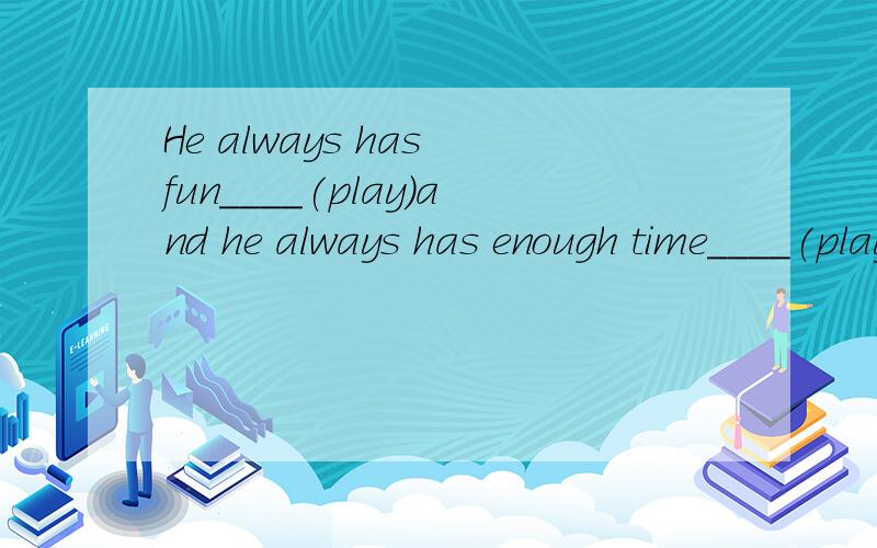 He always has fun____(play)and he always has enough time____(play).