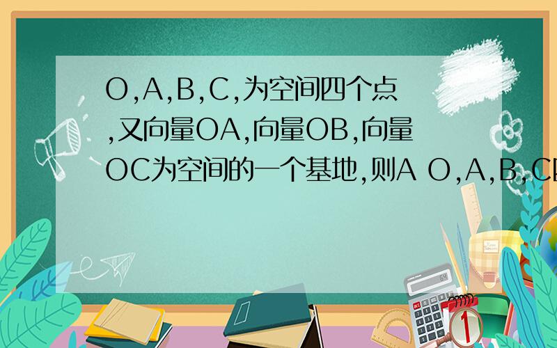 O,A,B,C,为空间四个点,又向量OA,向量OB,向量OC为空间的一个基地,则A O,A,B,C四点不共线B O,A,B,C四点共面,但不共线C O,A,B,C四点中任意三点不共线D O,A,B,C四点不共面为什么AC怎么错了