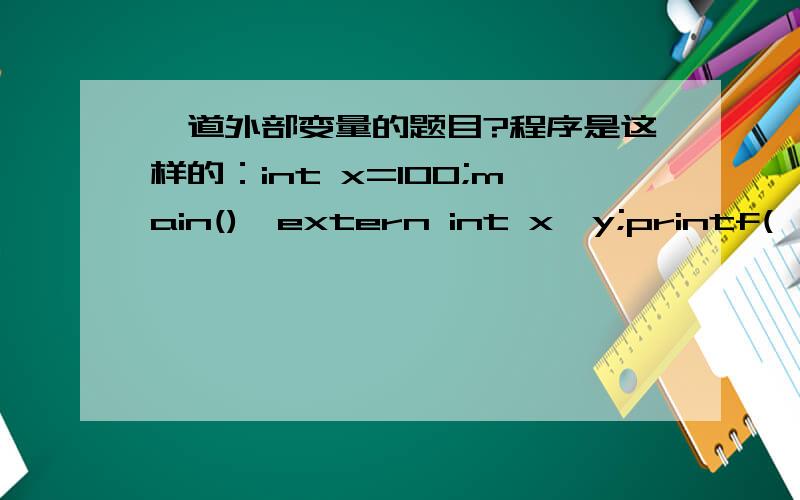 一道外部变量的题目?程序是这样的：int x=100;main(){extern int x,y;printf(