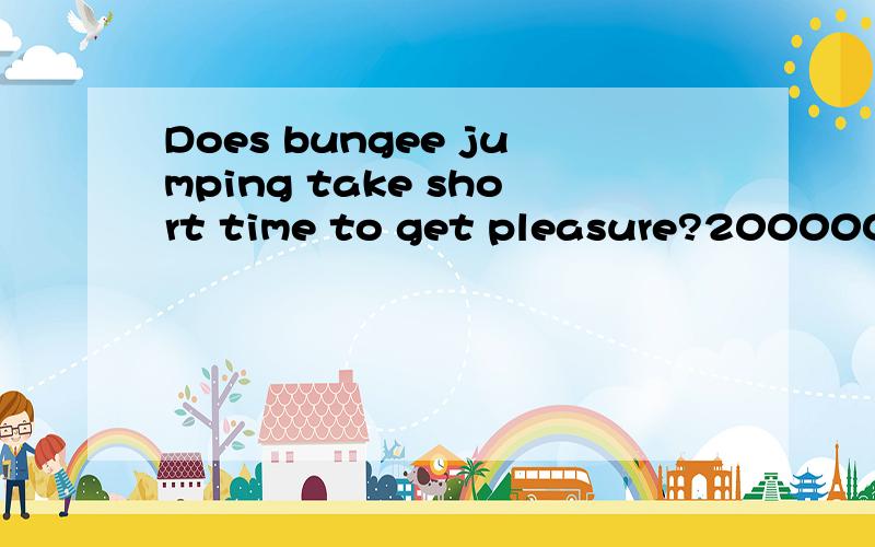 Does bungee jumping take short time to get pleasure?2000000 people around the world tired bungee jumping.求翻译